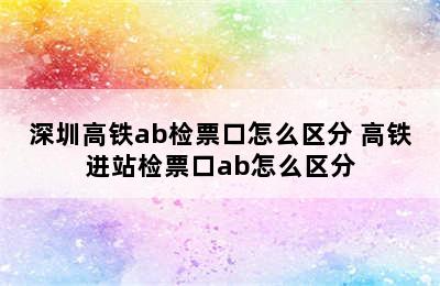 深圳高铁ab检票口怎么区分 高铁进站检票口ab怎么区分
